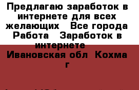 Предлагаю,заработок в интернете для всех желающих - Все города Работа » Заработок в интернете   . Ивановская обл.,Кохма г.
